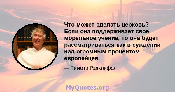 Что может сделать церковь? Если она поддерживает свое моральное учение, то она будет рассматриваться как в суждении над огромным процентом европейцев.