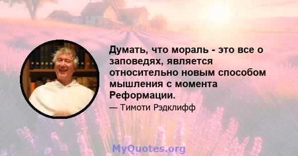 Думать, что мораль - это все о заповедях, является относительно новым способом мышления с момента Реформации.