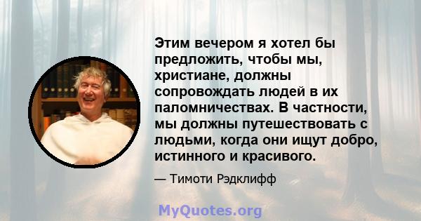 Этим вечером я хотел бы предложить, чтобы мы, христиане, должны сопровождать людей в их паломничествах. В частности, мы должны путешествовать с людьми, когда они ищут добро, истинного и красивого.