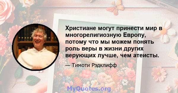 Христиане могут принести мир в многорелигиозную Европу, потому что мы можем понять роль веры в жизни других верующих лучше, чем атеисты.