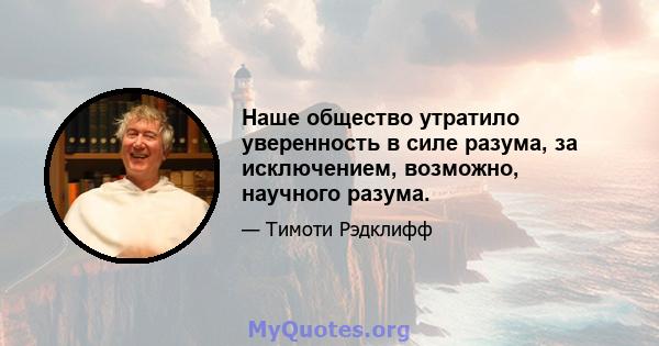 Наше общество утратило уверенность в силе разума, за исключением, возможно, научного разума.