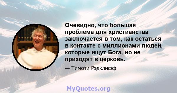 Очевидно, что большая проблема для христианства заключается в том, как остаться в контакте с миллионами людей, которые ищут Бога, но не приходят в церковь.