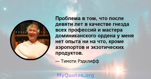 Проблема в том, что после девяти лет в качестве гнезда всех профессий и мастера доминиканского ордена у меня нет опыта ни на что, кроме аэропортов и экзотических продуктов.