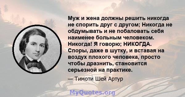 Муж и жена должны решить никогда не спорить друг с другом; Никогда не обдумывать и не побаловать себя наименее больным человеком. Никогда! Я говорю; НИКОГДА. Споры, даже в шутку, и вставая на воздух плохого человека,