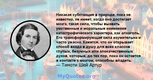 Никакая субстанция в природе, пока не известно, не имеет, когда оно достигает мозга, такая сила, чтобы вызвать умственные и моральные изменения катастрофического характера, как алкоголь. Его трансформирующая сила