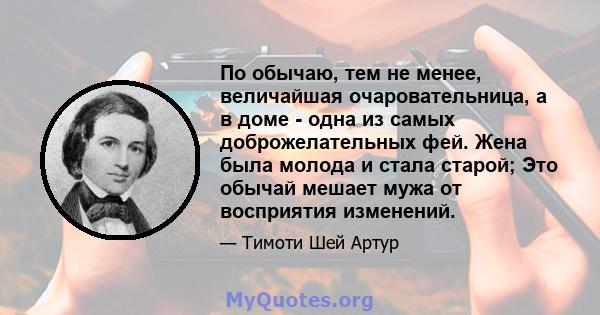 По обычаю, тем не менее, величайшая очаровательница, а в доме - одна из самых доброжелательных фей. Жена была молода и стала старой; Это обычай мешает мужа от восприятия изменений.