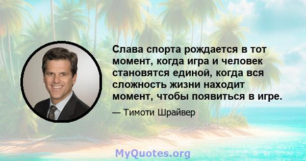 Слава спорта рождается в тот момент, когда игра и человек становятся единой, когда вся сложность жизни находит момент, чтобы появиться в игре.