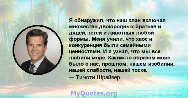 Я обнаружил, что наш клан включал множество двоюродных братьев и дядей, тетей и животных любой формы. Меня учили, что хаос и конкуренция были семейными ценностями. И я узнал, что мы все любили море. Каким-то образом