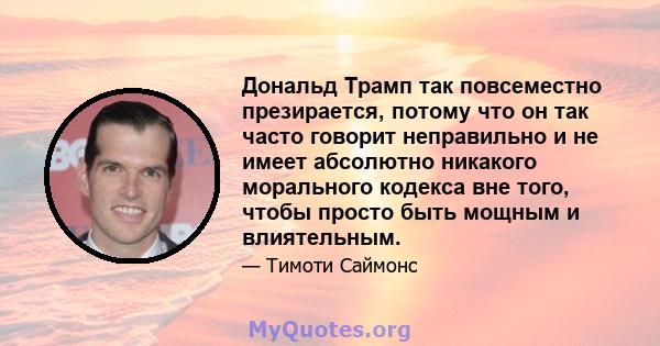 Дональд Трамп так повсеместно презирается, потому что он так часто говорит неправильно и не имеет абсолютно никакого морального кодекса вне того, чтобы просто быть мощным и влиятельным.