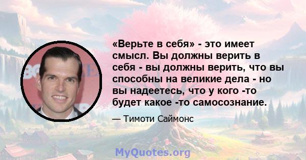 «Верьте в себя» - это имеет смысл. Вы должны верить в себя - вы должны верить, что вы способны на великие дела - но вы надеетесь, что у кого -то будет какое -то самосознание.