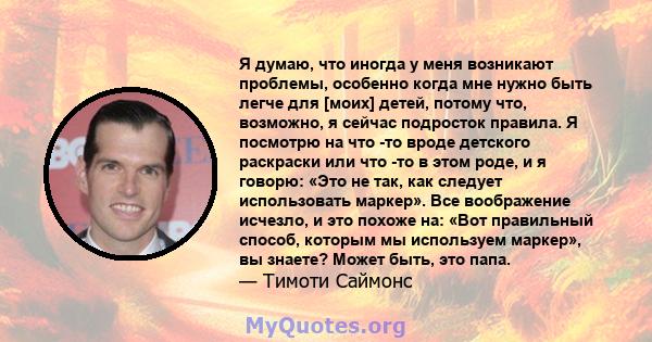 Я думаю, что иногда у меня возникают проблемы, особенно когда мне нужно быть легче для [моих] детей, потому что, возможно, я сейчас подросток правила. Я посмотрю на что -то вроде детского раскраски или что -то в этом