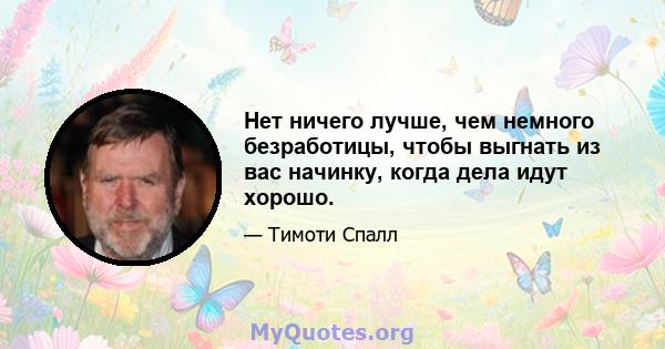 Нет ничего лучше, чем немного безработицы, чтобы выгнать из вас начинку, когда дела идут хорошо.