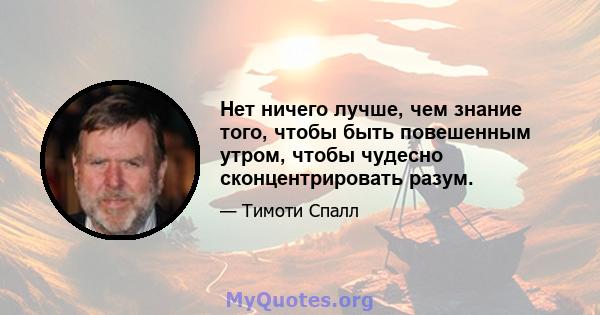 Нет ничего лучше, чем знание того, чтобы быть повешенным утром, чтобы чудесно сконцентрировать разум.