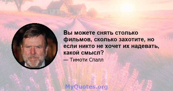 Вы можете снять столько фильмов, сколько захотите, но если никто не хочет их надевать, какой смысл?