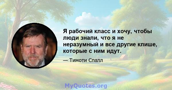 Я рабочий класс и хочу, чтобы люди знали, что я не неразумный и все другие клише, которые с ним идут.