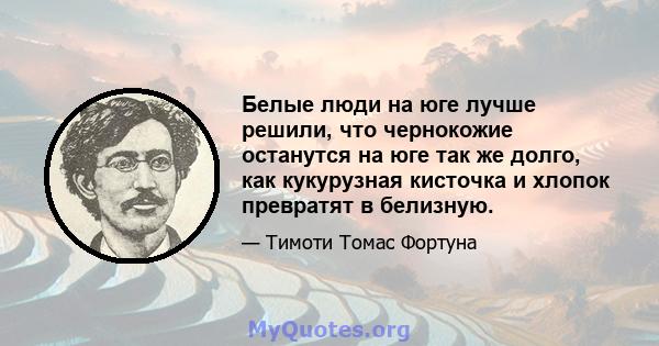 Белые люди на юге лучше решили, что чернокожие останутся на юге так же долго, как кукурузная кисточка и хлопок превратят в белизную.