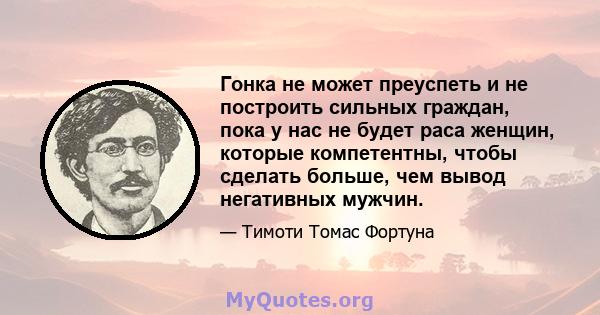 Гонка не может преуспеть и не построить сильных граждан, пока у нас не будет раса женщин, которые компетентны, чтобы сделать больше, чем вывод негативных мужчин.