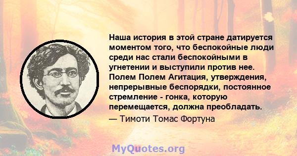 Наша история в этой стране датируется моментом того, что беспокойные люди среди нас стали беспокойными в угнетении и выступили против нее. Полем Полем Агитация, утверждения, непрерывные беспорядки, постоянное стремление 