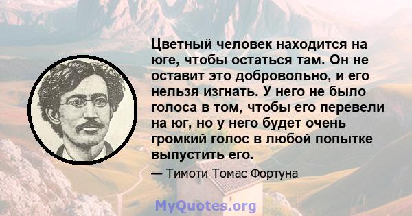 Цветный человек находится на юге, чтобы остаться там. Он не оставит это добровольно, и его нельзя изгнать. У него не было голоса в том, чтобы его перевели на юг, но у него будет очень громкий голос в любой попытке