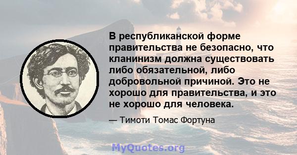 В республиканской форме правительства не безопасно, что кланинизм должна существовать либо обязательной, либо добровольной причиной. Это не хорошо для правительства, и это не хорошо для человека.