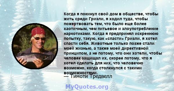 Когда я покинул свой дом в обществе, чтобы жить среди Гризли, я ходил туда, чтобы пожертвовать тем, что было еще более хаотичным, чем питьевое и злоупотребление наркотиками. Когда я предпринял искреннюю попытку, такую,