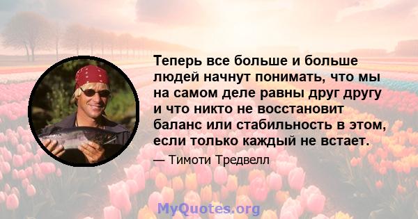 Теперь все больше и больше людей начнут понимать, что мы на самом деле равны друг другу и что никто не восстановит баланс или стабильность в этом, если только каждый не встает.