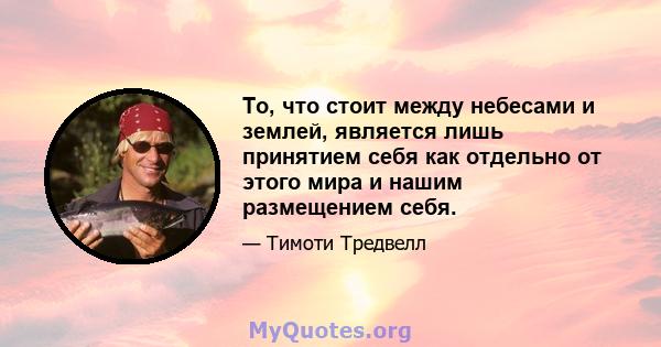 То, что стоит между небесами и землей, является лишь принятием себя как отдельно от этого мира и нашим размещением себя.