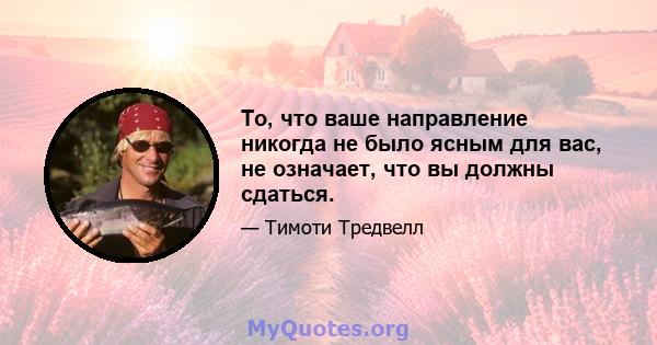 То, что ваше направление никогда не было ясным для вас, не означает, что вы должны сдаться.