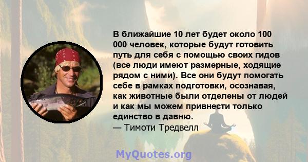 В ближайшие 10 лет будет около 100 000 человек, которые будут готовить путь для себя с помощью своих гидов (все люди имеют размерные, ходящие рядом с ними). Все они будут помогать себе в рамках подготовки, осознавая,