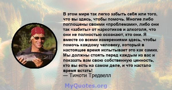 В этом мире так легко забыть себя или того, что вы здесь, чтобы помочь. Многие либо поглощены своими «проблемами», либо они так «забиты» от наркотиков и алкоголя, что они не полностью осознают, кто они. Я вместе со