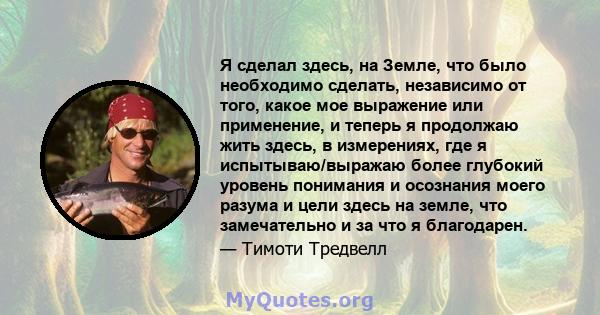 Я сделал здесь, на Земле, что было необходимо сделать, независимо от того, какое мое выражение или применение, и теперь я продолжаю жить здесь, в измерениях, где я испытываю/выражаю более глубокий уровень понимания и