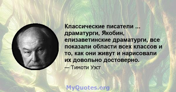 Классические писатели ... драматурги, Якобин, елизаветинские драматурги, все показали области всех классов и то, как они живут и нарисовали их довольно достоверно.