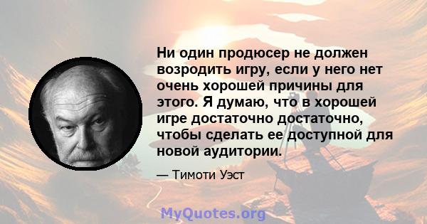 Ни один продюсер не должен возродить игру, если у него нет очень хорошей причины для этого. Я думаю, что в хорошей игре достаточно достаточно, чтобы сделать ее доступной для новой аудитории.