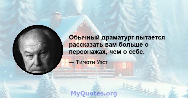 Обычный драматург пытается рассказать вам больше о персонажах, чем о себе.