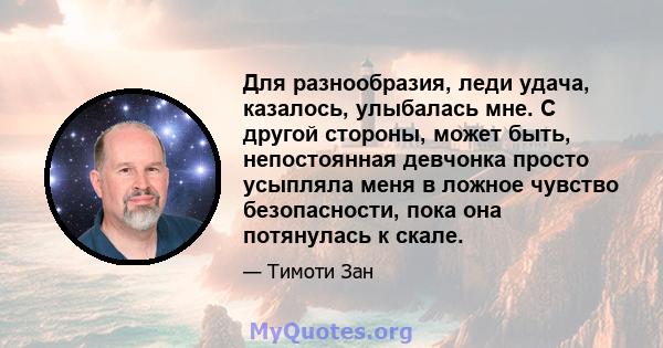 Для разнообразия, леди удача, казалось, улыбалась мне. С другой стороны, может быть, непостоянная девчонка просто усыпляла меня в ложное чувство безопасности, пока она потянулась к скале.