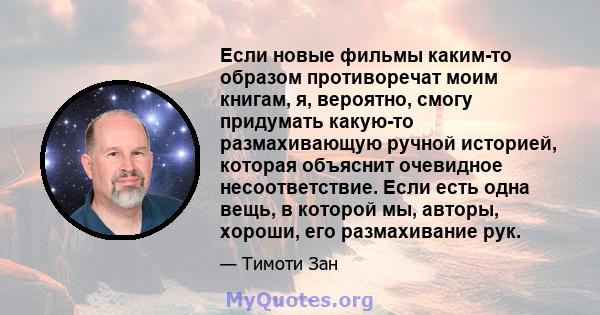 Если новые фильмы каким-то образом противоречат моим книгам, я, вероятно, смогу придумать какую-то размахивающую ручной историей, которая объяснит очевидное несоответствие. Если есть одна вещь, в которой мы, авторы,