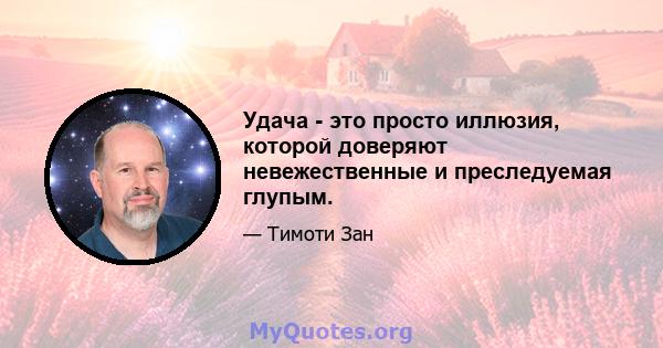 Удача - это просто иллюзия, которой доверяют невежественные и преследуемая глупым.