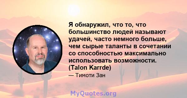 Я обнаружил, что то, что большинство людей называют удачей, часто немного больше, чем сырые таланты в сочетании со способностью максимально использовать возможности. (Talon Karrde)