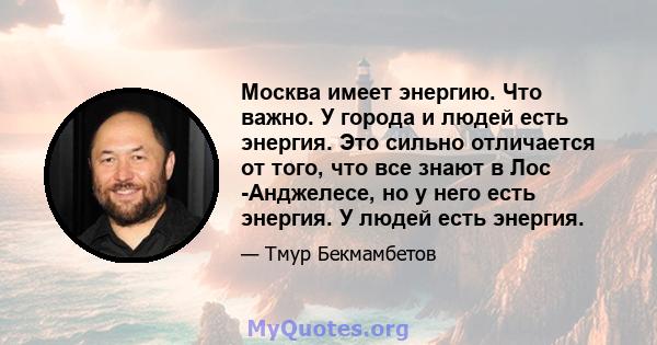 Москва имеет энергию. Что важно. У города и людей есть энергия. Это сильно отличается от того, что все знают в Лос -Анджелесе, но у него есть энергия. У людей есть энергия.