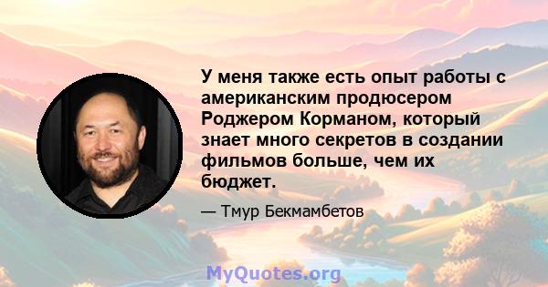 У меня также есть опыт работы с американским продюсером Роджером Корманом, который знает много секретов в создании фильмов больше, чем их бюджет.