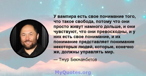 У вампира есть свое понимание того, что такое свобода, потому что они просто живут намного дольше, и они чувствуют, что они превосходны, и у них есть свое понимание, и их понимание представляет понимание некоторых