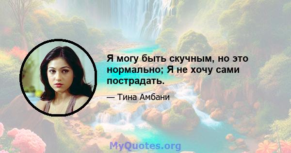 Я могу быть скучным, но это нормально; Я не хочу сами пострадать.