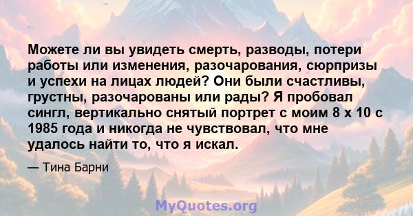 Можете ли вы увидеть смерть, разводы, потери работы или изменения, разочарования, сюрпризы и успехи на лицах людей? Они были счастливы, грустны, разочарованы или рады? Я пробовал сингл, вертикально снятый портрет с моим 