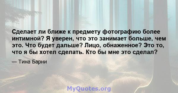 Сделает ли ближе к предмету фотографию более интимной? Я уверен, что это занимает больше, чем это. Что будет дальше? Лицо, обнаженное? Это то, что я бы хотел сделать. Кто бы мне это сделал?