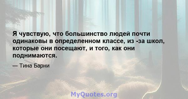 Я чувствую, что большинство людей почти одинаковы в определенном классе, из -за школ, которые они посещают, и того, как они поднимаются.