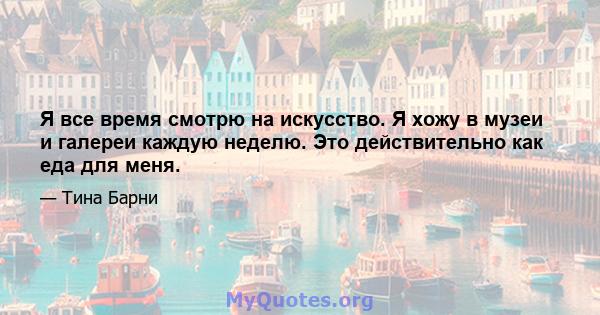 Я все время смотрю на искусство. Я хожу в музеи и галереи каждую неделю. Это действительно как еда для меня.