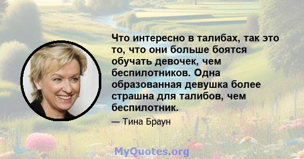 Что интересно в талибах, так это то, что они больше боятся обучать девочек, чем беспилотников. Одна образованная девушка более страшна для талибов, чем беспилотник.