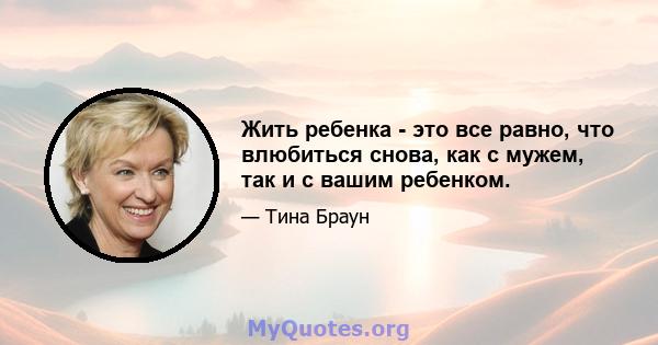 Жить ребенка - это все равно, что влюбиться снова, как с мужем, так и с вашим ребенком.