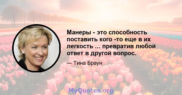 Манеры - это способность поставить кого -то еще в их легкость ... превратив любой ответ в другой вопрос.