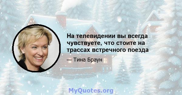 На телевидении вы всегда чувствуете, что стоите на трассах встречного поезда